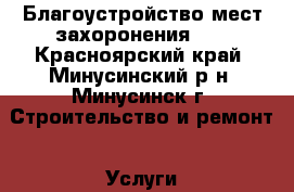 Благоустройство мест захоронения!!! - Красноярский край, Минусинский р-н, Минусинск г. Строительство и ремонт » Услуги   
